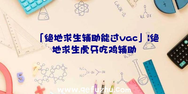 「绝地求生辅助能过vac」|绝地求生虎牙吃鸡辅助